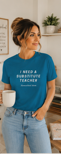 I Need a Substitute Teacher Homeschool Mom T-Shirt | Teacher Humor Tee