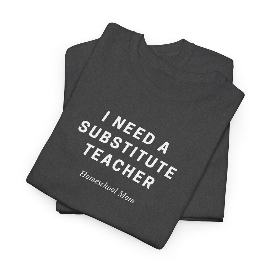 I Need a Substitute Teacher Homeschool Mom T-Shirt | Teacher Humor Tee